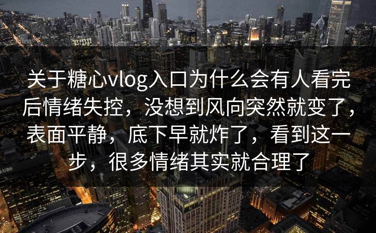 关于糖心vlog入口为什么会有人看完后情绪失控，没想到风向突然就变了，表面平静，底下早就炸了，看到这一步，很多情绪其实就合理了