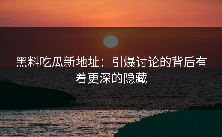 黑料吃瓜新地址：引爆讨论的背后有着更深的隐藏