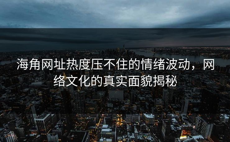 海角网址热度压不住的情绪波动，网络文化的真实面貌揭秘