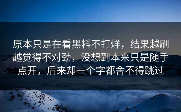 原本只是在看黑料不打烊,结果越刷越觉得不对劲,没想到本来只是随手点开,后来却一个字都舍不得跳过 原本只是在看黑料不打烊,结果越刷越觉得不对劲,没想到本来只是随手点开,后来却一个字都舍不得跳过