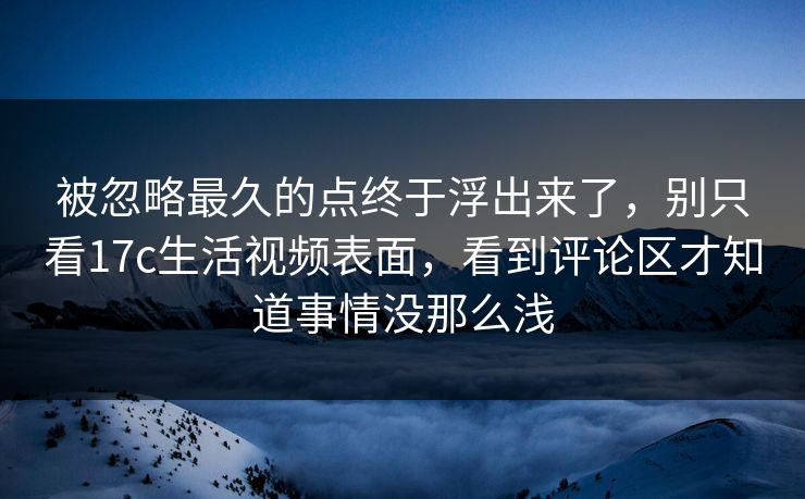 被忽略最久的点终于浮出来了，别只看17c生活视频表面，看到评论区才知道事情没那么浅