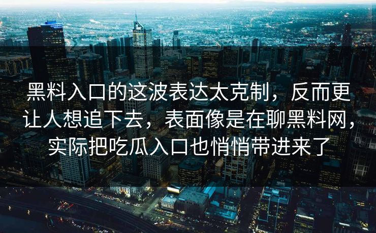 黑料入口的这波表达太克制，反而更让人想追下去，表面像是在聊黑料网，实际把吃瓜入口也悄悄带进来了