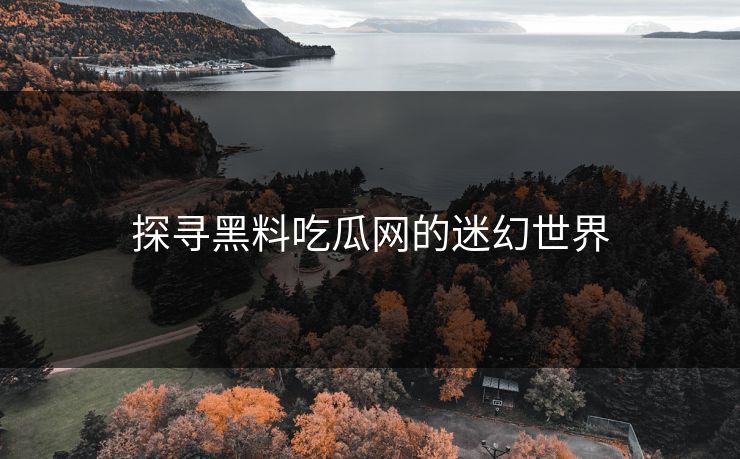 探寻黑料吃瓜网的迷幻世界
