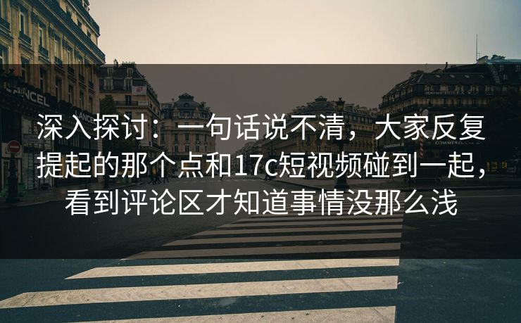 深入探讨：一句话说不清，大家反复提起的那个点和<strong>17C</strong>短视频碰到一起，看到评论区才知道事情没那么浅