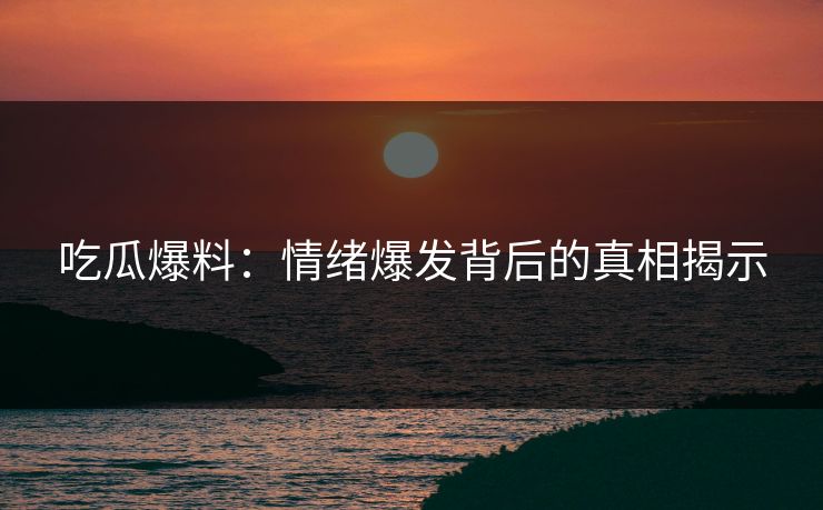 吃瓜爆料：情绪爆发背后的真相揭示