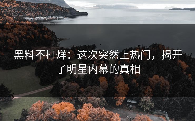 黑料不打烊：这次突然上热门，揭开了明星内幕的真相