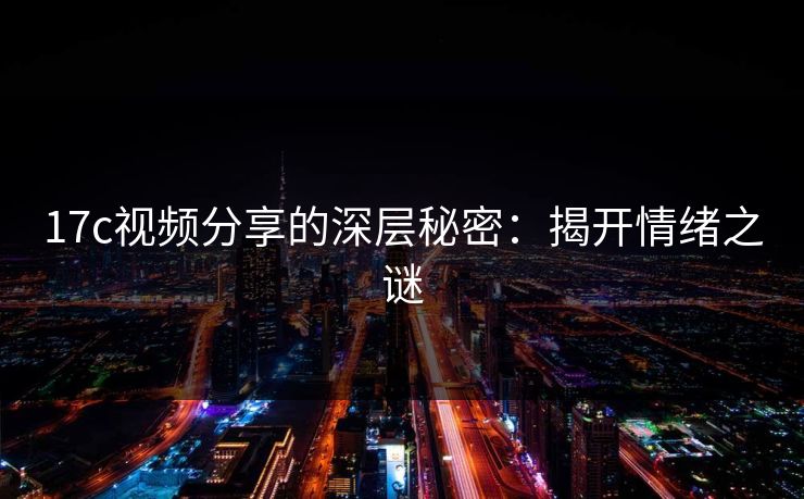 <strong>17C</strong>视频分享的深层秘密：揭开情绪之谜