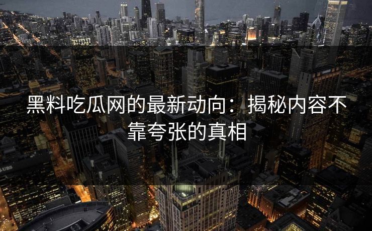 黑料吃瓜网的最新动向：揭秘内容不靠夸张的真相