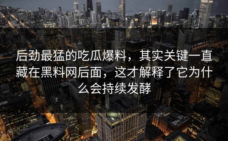 后劲最猛的吃瓜爆料，其实关键一直藏在黑料网后面，这才解释了它为什么会持续发酵