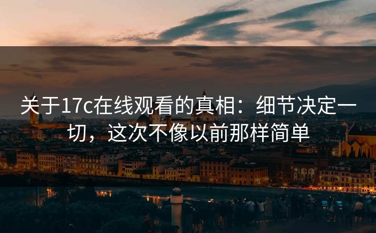 关于<strong>17C</strong>在线观看的真相：细节决定一切，这次不像以前那样简单