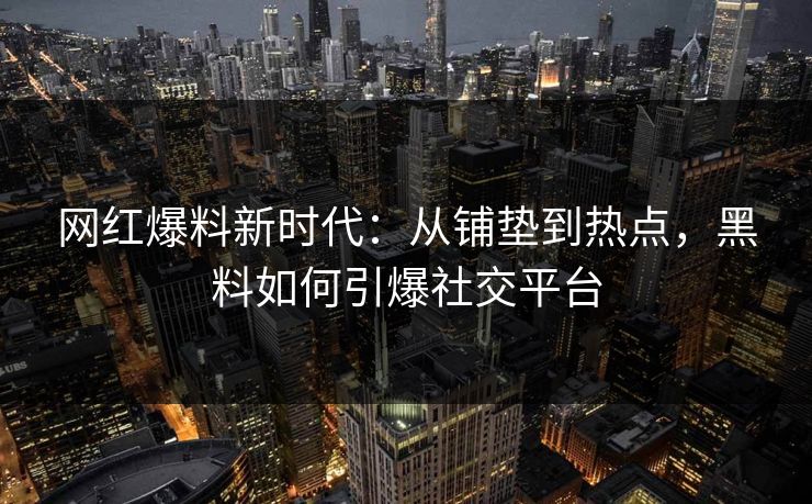 网红爆料新时代：从铺垫到热点，黑料如何引爆社交平台