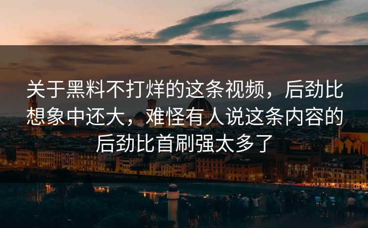 关于黑料不打烊的这条视频，后劲比想象中还大，难怪有人说这条内容的后劲比首刷强太多了