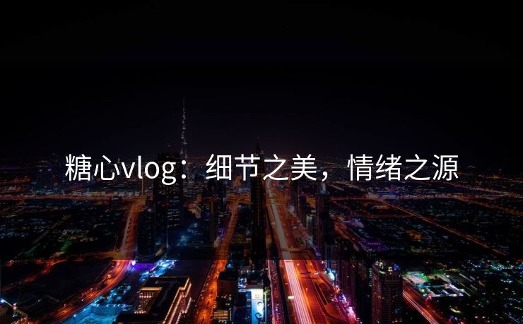 糖心vlog：细节之美，情绪之源