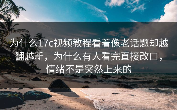 为什么<strong>17C</strong>视频教程看着像老话题却越翻越新，为什么有人看完直接改口，情绪不是突然上来的