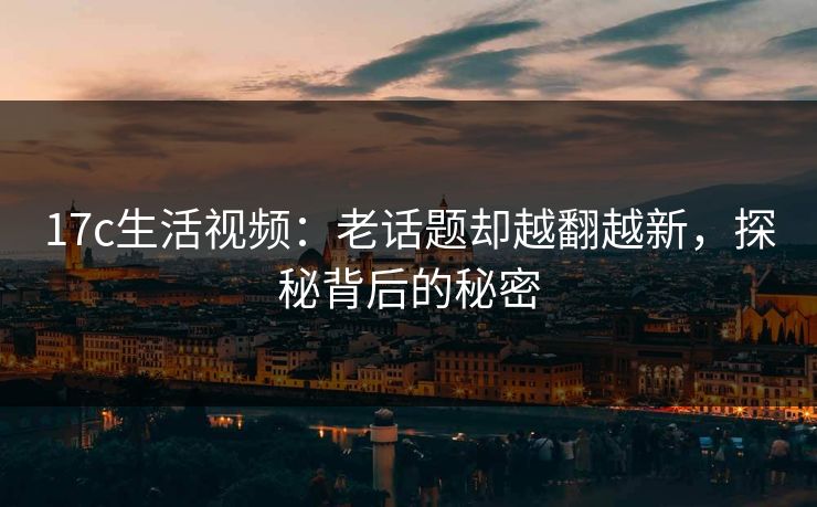 <strong>17C</strong>生活视频：老话题却越翻越新，探秘背后的秘密