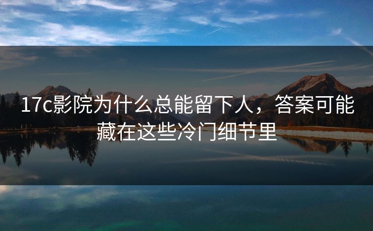 <strong>17C</strong>影院为什么总能留下人，答案可能藏在这些冷门细节里