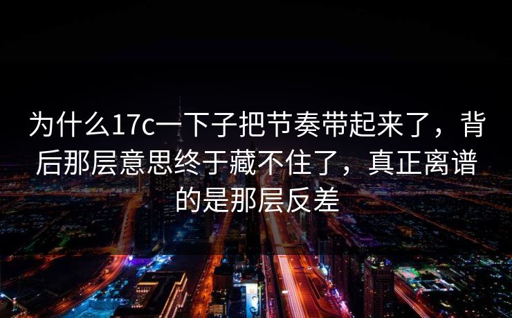 为什么<strong>17C</strong>一下子把节奏带起来了，背后那层意思终于藏不住了，真正离谱的是那层反差