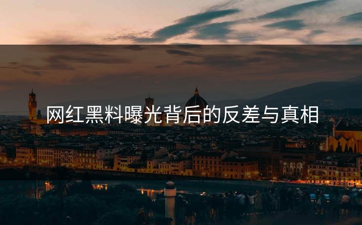 网红黑料曝光背后的反差与真相