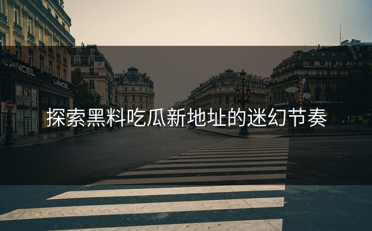 探索黑料吃瓜新地址的迷幻节奏