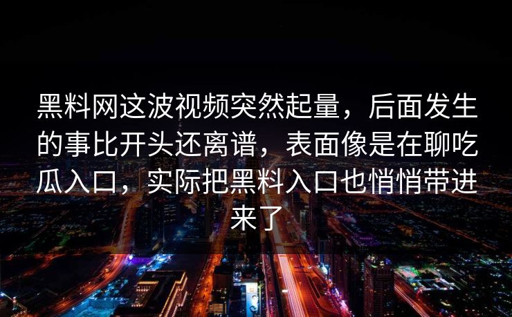 黑料网这波视频突然起量，后面发生的事比开头还离谱，表面像是在聊吃瓜入口，实际把黑料入口也悄悄带进来了