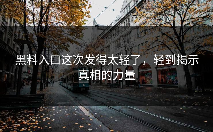 黑料入口这次发得太轻了，轻到揭示真相的力量