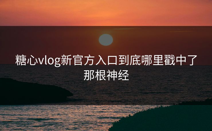 糖心vlog新官方入口到底哪里戳中了那根神经