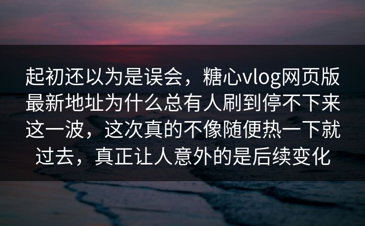 起初还以为是误会，糖心vlog网页版最新地址为什么总有人刷到停不下来这一波，这次真的不像随便热一下就过去，真正让人意外的是后续变化
