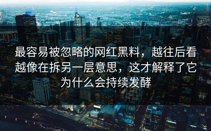 最容易被忽略的网红黑料，越往后看越像在拆另一层意思，这才解释了它为什么会持续发酵