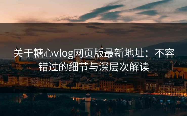 关于糖心vlog网页版最新地址：不容错过的细节与深层次解读