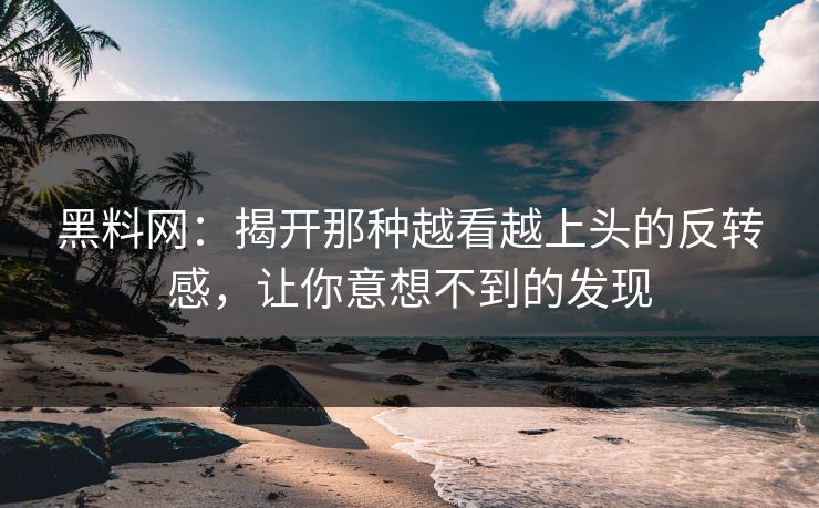 黑料网：揭开那种越看越上头的反转感，让你意想不到的发现