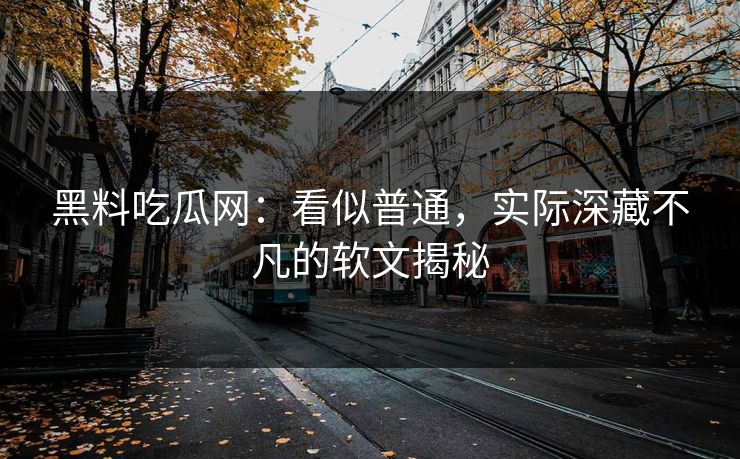 黑料吃瓜网：看似普通，实际深藏不凡的软文揭秘
