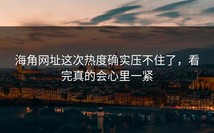海角网址这次热度确实压不住了，看完真的会心里一紧