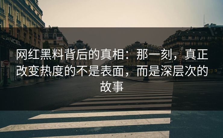 网红黑料背后的真相：那一刻，真正改变热度的不是表面，而是深层次的故事