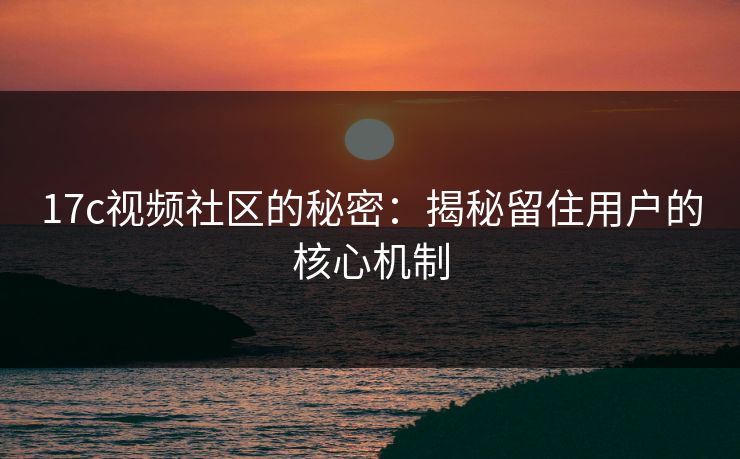 <strong>17C</strong>视频社区的秘密：揭秘留住用户的核心机制