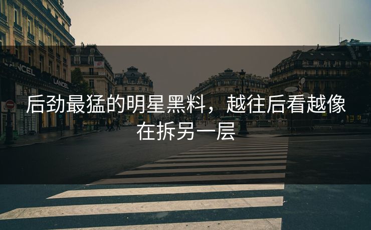 后劲最猛的明星黑料，越往后看越像在拆另一层