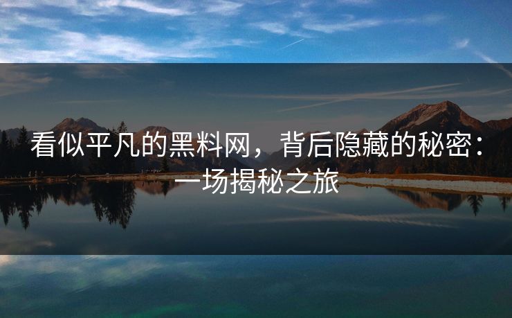 看似平凡的黑料网,背后隐藏的秘密:一场揭秘之旅 看似平凡的黑料网,背后隐藏的秘密:一场揭秘之旅