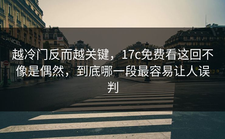 越冷门反而越关键，<strong>17C</strong>免费看这回不像是偶然，到底哪一段最容易让人误判