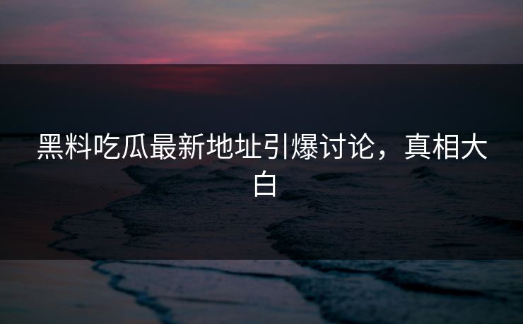 黑料吃瓜最新地址引爆讨论，真相大白