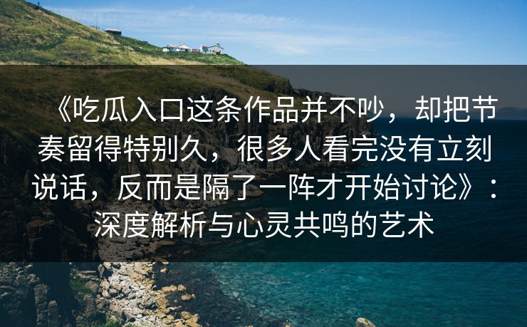 《吃瓜入口这条作品并不吵，却把节奏留得特别久，很多人看完没有立刻说话，反而是隔了一阵才开始讨论》：深度解析与心灵共鸣的艺术