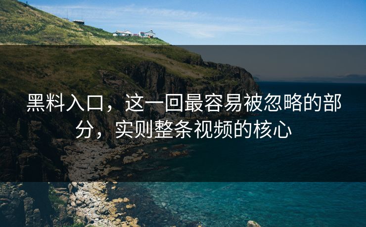 黑料入口，这一回最容易被忽略的部分，实则整条视频的核心