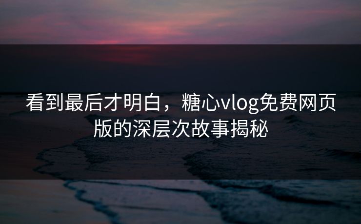 看到最后才明白，糖心vlog免费网页版的深层次故事揭秘