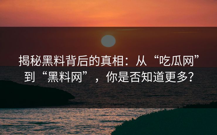 揭秘黑料背后的真相:从“吃瓜网”到“黑料网”,你是否知道更多? 揭秘黑料背后的真相:从“吃瓜网”到“黑料网”,你是否知道更多?