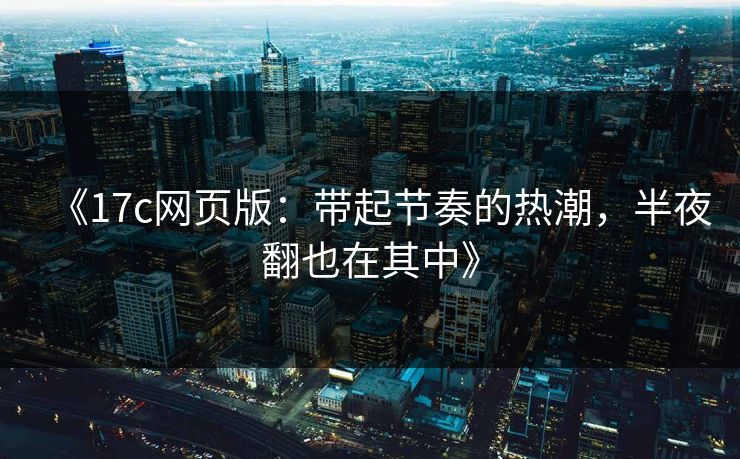 《<strong>17C</strong>网页版：带起节奏的热潮，半夜翻也在其中》