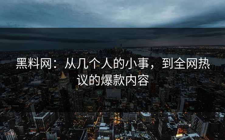 黑料网：从几个人的小事，到全网热议的爆款内容