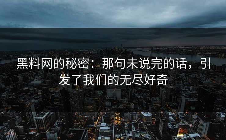 黑料网的秘密：那句未说完的话，引发了我们的无尽好奇