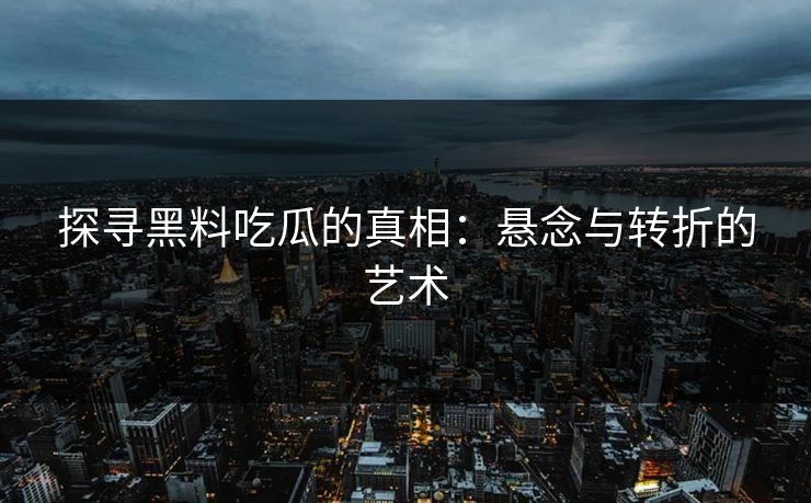 探寻黑料吃瓜的真相：悬念与转折的艺术