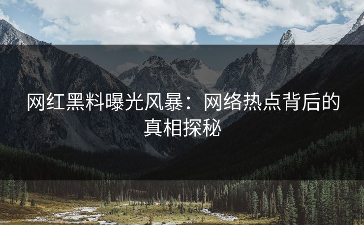 网红黑料曝光风暴：网络热点背后的真相探秘