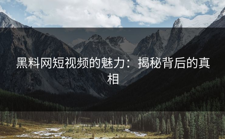 黑料网短视频的魅力：揭秘背后的真相