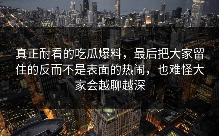 真正耐看的吃瓜爆料，最后把大家留住的反而不是表面的热闹，也难怪大家会越聊越深