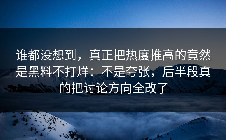 谁都没想到，真正把热度推高的竟然是黑料不打烊：不是夸张，后半段真的把讨论方向全改了